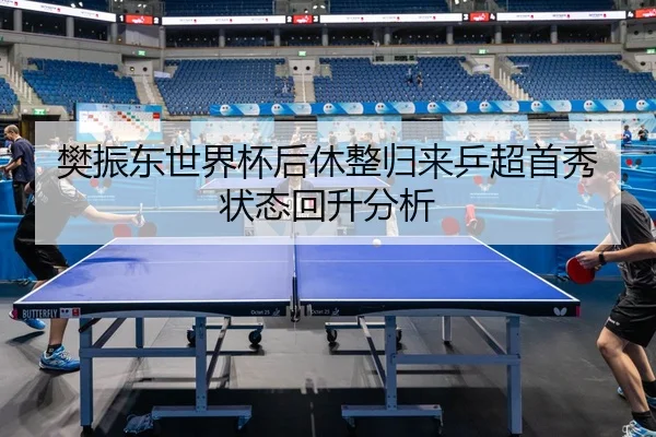 樊振东世界杯后休整归来乒超首秀状态回升分析