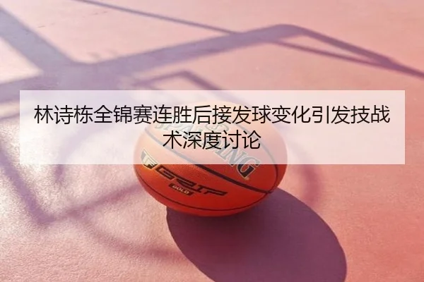 林诗栋全锦赛连胜后接发球变化引发技战术深度讨论