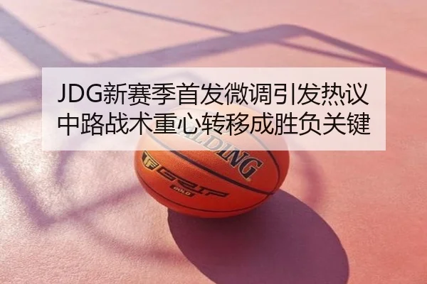 JDG新赛季首发微调引发热议 中路战术重心转移成胜负关键