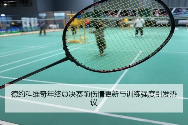 德约科维奇年终总决赛前伤情更新与训练强度引发热议