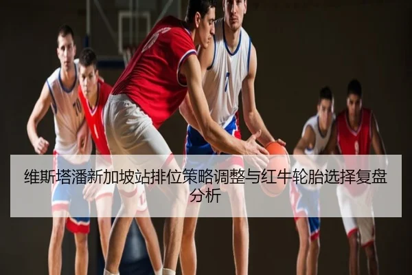 维斯塔潘新加坡站排位策略调整与红牛轮胎选择复盘分析